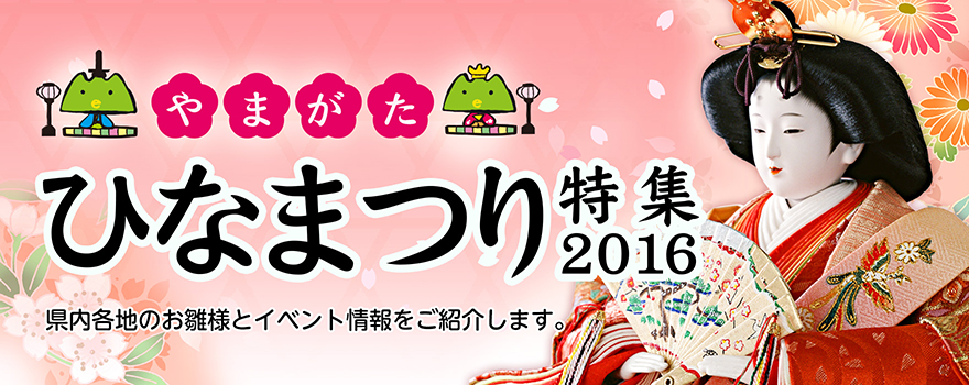 山形ひなまつり特集2016　県内各地のお雛様とイベント情報を紹介します。