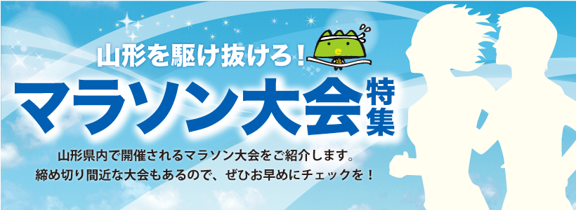 山形を駆け抜けろ！マラソン大会特集　山形県内で開催されるマラソン大会をご紹介します。締め切り間近な大会もあるので、ぜひお早めにチェックを！